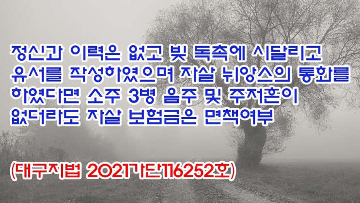  (유1413) 정신과 이력은 없고 빚 독촉에 시달리고 유서를 작성하였으며 자살 뉘앙스의 통화를 하였다면 자살 보험금은 면책여부(대구지법 2021가단116252)