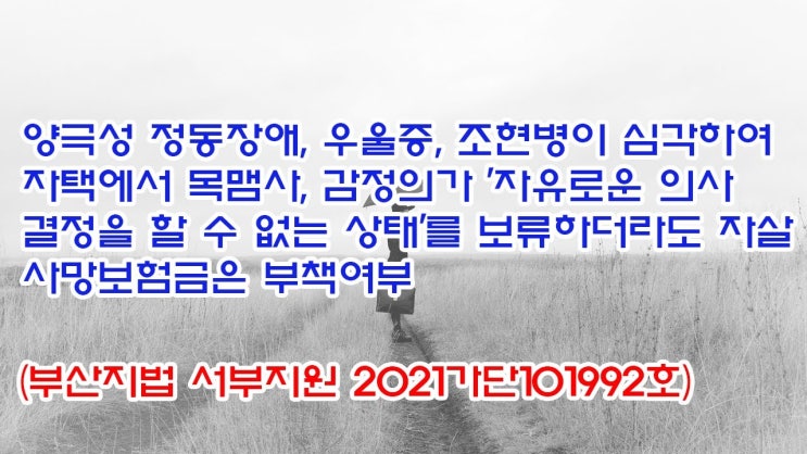  (유1410) 양극성 정동장애, 우울증, 조현병이 심각하여 자택에서 목맴사, 자살 사망보험금은 부책여부(부산지법 서부지원 2021가단101992)