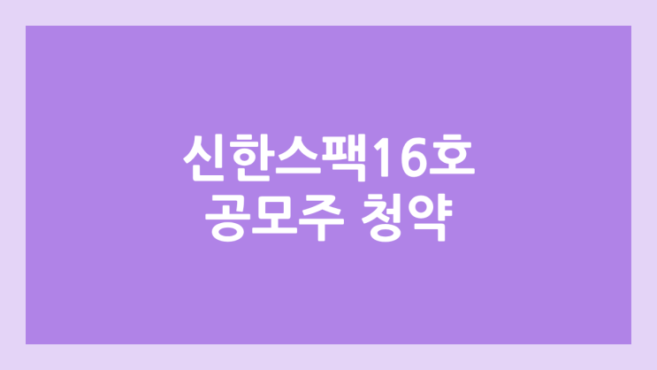 신한제16호스팩 공모주 청약 일정 | 장외가, 공모가, 증거금, 유통 물량, 균등, 비례 배정 | 환매청구권 X