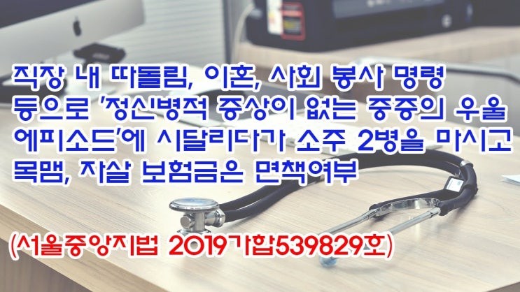  (유1432) 직장 내 따돌림, 이혼, 사회봉사 명령 등으로 '중증의 우울에피소드'에 시달리다가 목맴, 자살 보험금은 면책여부(서울중앙지법 2019가합539829)