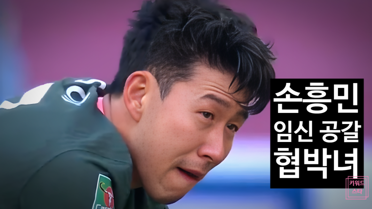 손흥민 임신 공갈 협박 사건, 전 여친의 3억 요구 구속영장, 해외 경기일정
