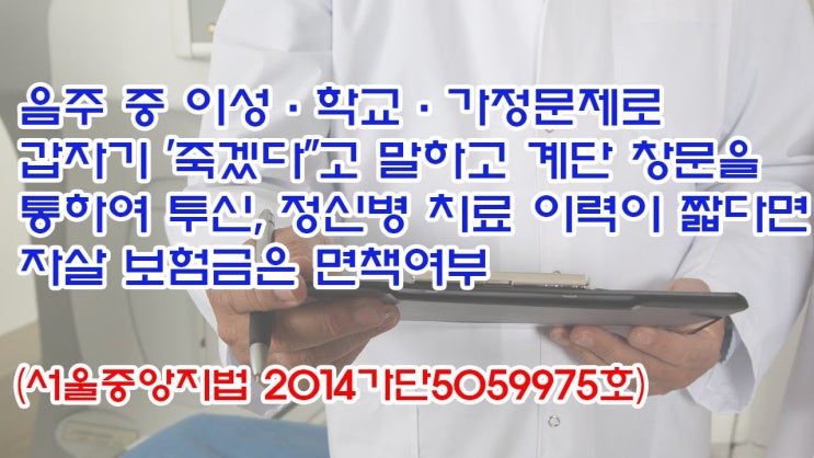  (유1429) 음주 중 이성·학교·가정문제로 갑자기 '죽겠다"고 말하고 계단 창문을 통하여 투신, 자살 보험금은 면책여부(서울중앙지법 2014가단5059975)