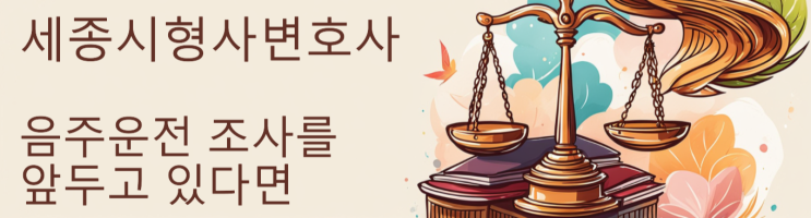  [세종형사변호사] 음주운전 조사를 앞둔 경우라면