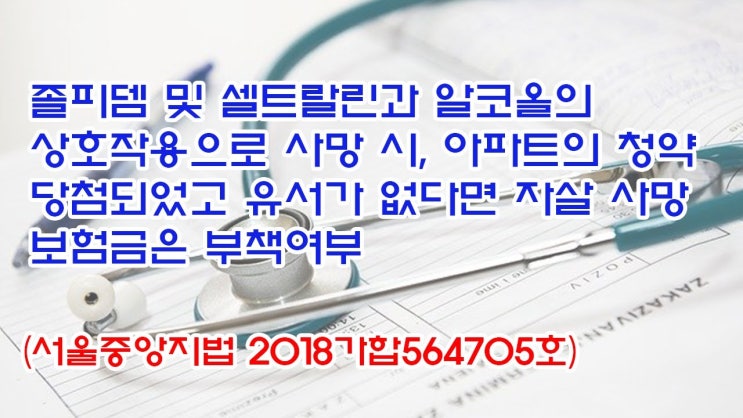  (유1416) 졸피뎀 및 셀트랄린과 알코올의 상호작용으로 사망시, 아파트의 청약 당첨되었고 유서가 없다면 자살 사망보험금은 부책여부(서울중앙지법 2018가합564705)