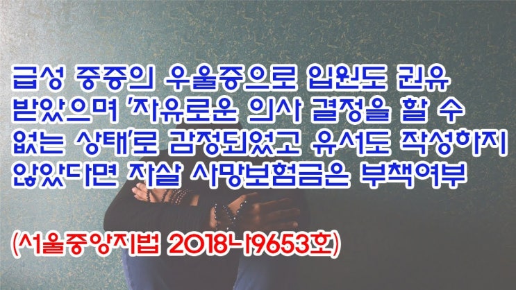  (유1409) 급성 중증의 우울증으로 입원도 권유받았으며 유서도 작성하지 않았다면 자살 사망보험금은 부책여부(서울중앙지법 2018나9653)