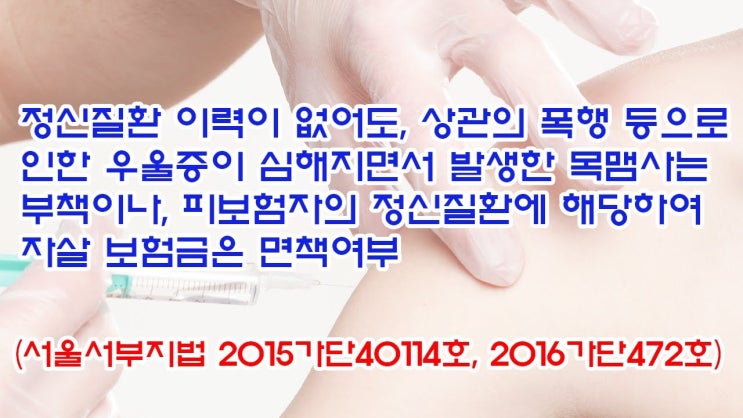  (유1423) 정신질환 이력이 없어도, 폭행으로 인한 우울증이 심해지면서 발생한 목맴사는 부책이나, 자살 보험금은 면책여부(서울서부지법 2015가단40114, 2016가단472)