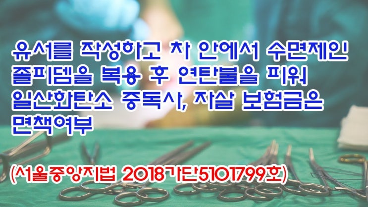  (유1419) 유서를 작성하고 차안에서 수면제인 졸피뎀을 복용후 연탄불을 피워 일산화탄소 중독사, 자살 보험금은 면책여부(서울중앙지법 2018가단5101799)