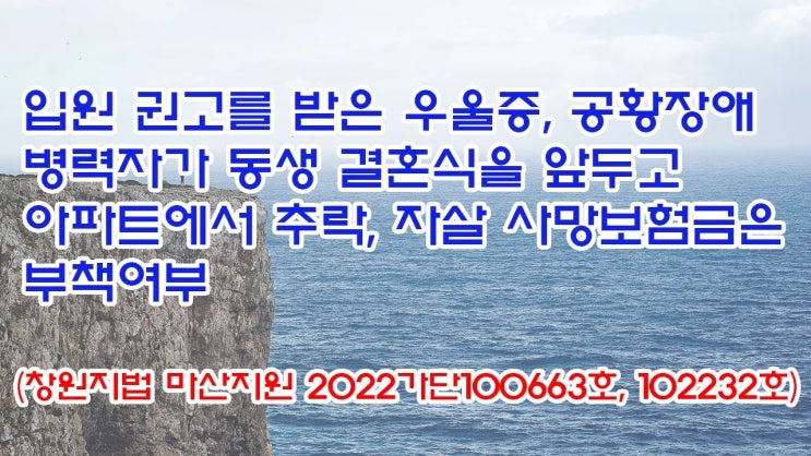  (유1403) 입원 권고를 받은 우울증, 공황장애 병력자가 동생 결혼식을 앞두고 아파트에서 추락, 자살 사망보험금은 부책여부(창원지법 마산지원 2022가단100663,102232)