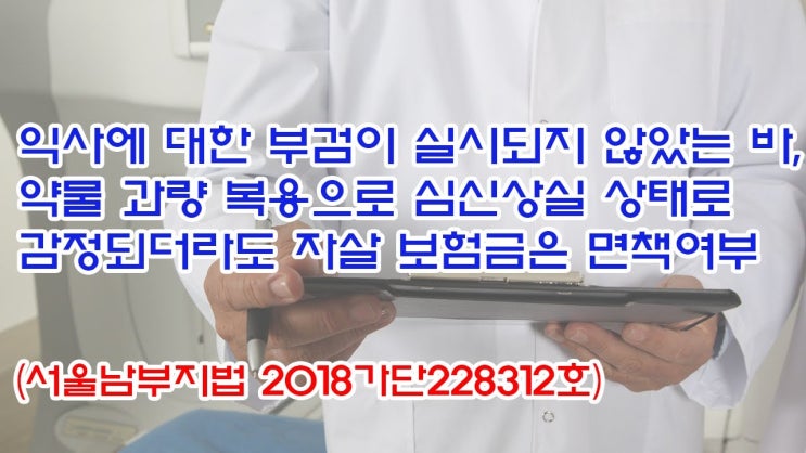  (유1430) 익사에 대한 부검이 실시되지 않았는바, 약물과량 복용으로 심신상실 상태로 감정되더라도 자살 보험금은 면책여부(서울남부지법 2018가단228312)