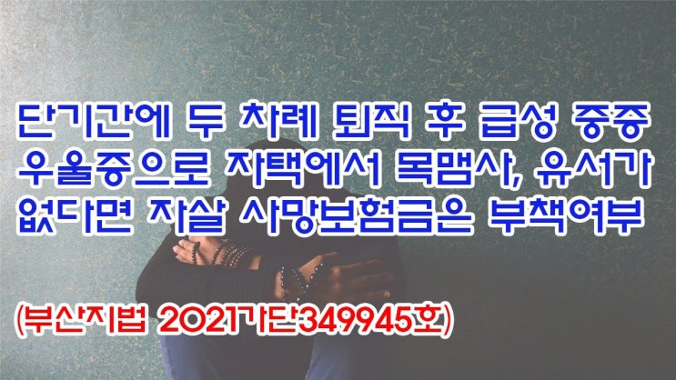  (유1408) 단기간에 두차례 퇴직후 급성 중증 우울증으로 자택에서 목맴사, 유서가 없다면 자살 사망보험금은 부책여부(부산지법 2021가단349945)