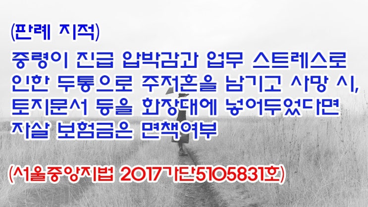 (유1412) (판례 지적) 중령이 진급 압박감과 업무 스트레스로 인한 두통으로 주저흔을 남기고 사망시, 자살 보험금은 면책여부(서울중앙지법 2017가단5105831)