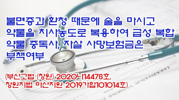  (유1418) 불면증과 환청 때문에 술을 마시고 급성 복합 약물중독사, 자살 사망보험금은 부책여부(부산고법 (창원) 2020나14478, 창원지법 마산지원 2019가합101014)