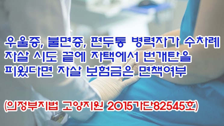  (유1427) 우울증, 불면증, 편두통 병력자가 수차례 자살 시도 끝에 자택에서 번개탄을 피웠다면 자살 보험금은 면책여부(의정부지법 고양지원 2015가단82545)