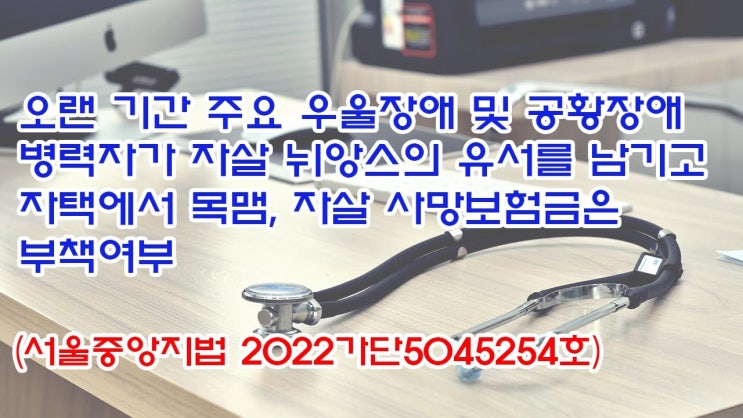  (유1431) 오랜기간 주요우울장애 및 공황장애 병력자가 자살 뉘앙스의 유서를 남기고 자택에서 목맴, 자살 사망보험금은 부책여부(서울중앙지법 2022가단5045254)