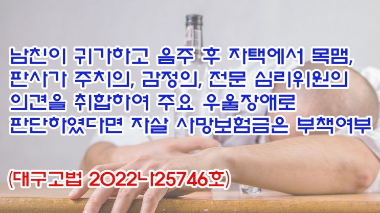  (유1404) 남친이 귀가하고 음주 후 자택에서 목맴, 판사가 의견을 취합하여 주요 우울장애로 판단하였다면 자살 사망보험금은 부책여부(대구고법 2022나25746)