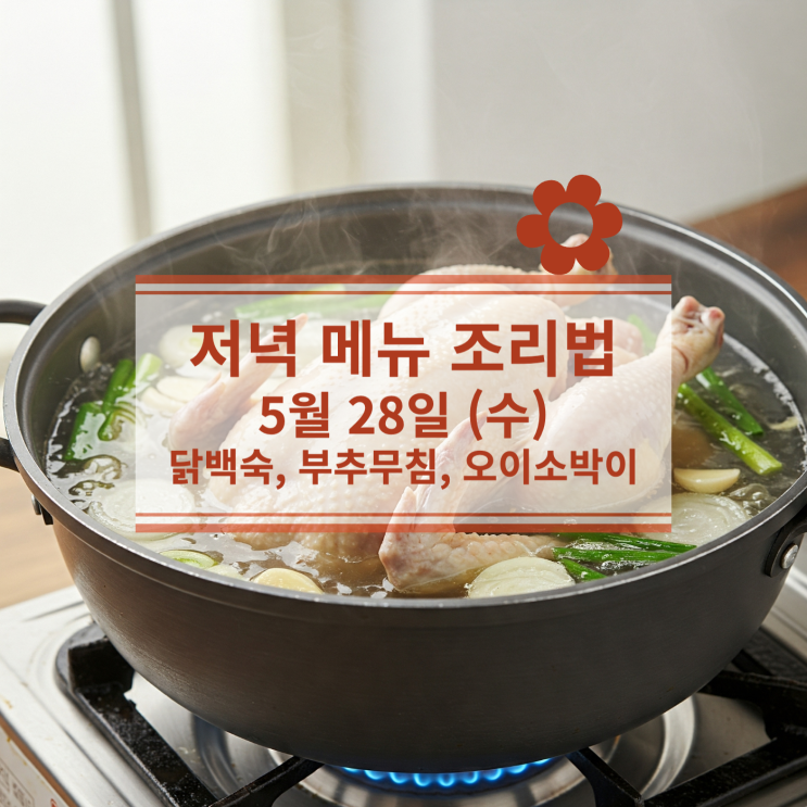  [5월 식단] 5월 28일 (수) 저녁식사메뉴 : 닭백숙, 부추무침, 오이소박이