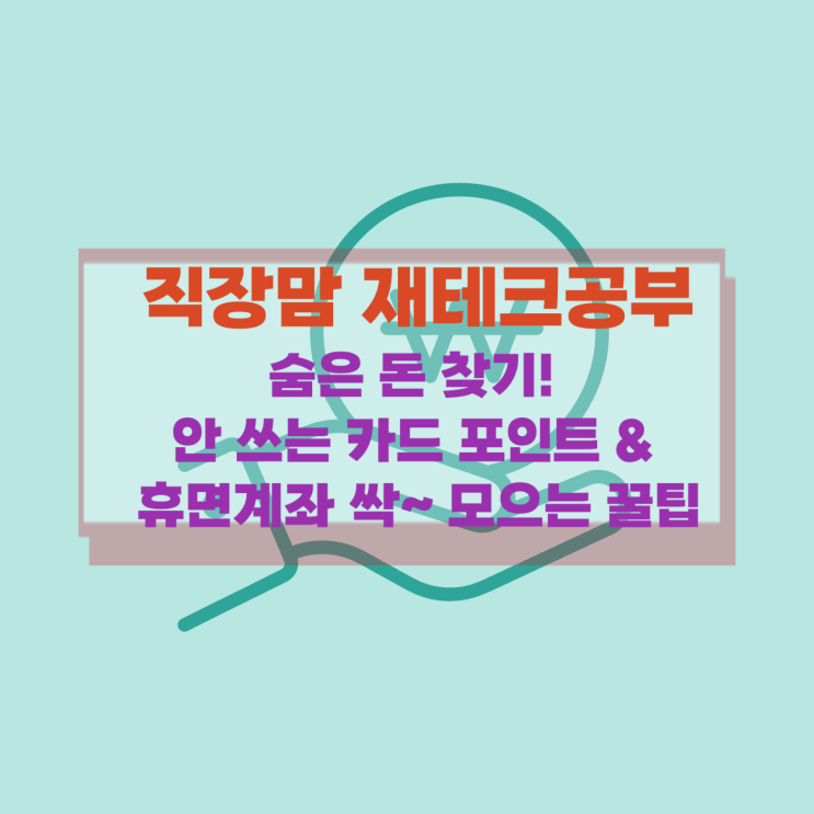  [직장맘 재테크] 몰랐던 내 돈이 이렇게 많았다고요? : 숨은 돈 찾기! 안 쓰는 카드 포인트 & 휴면계좌 싹~ 모으는 꿀팁