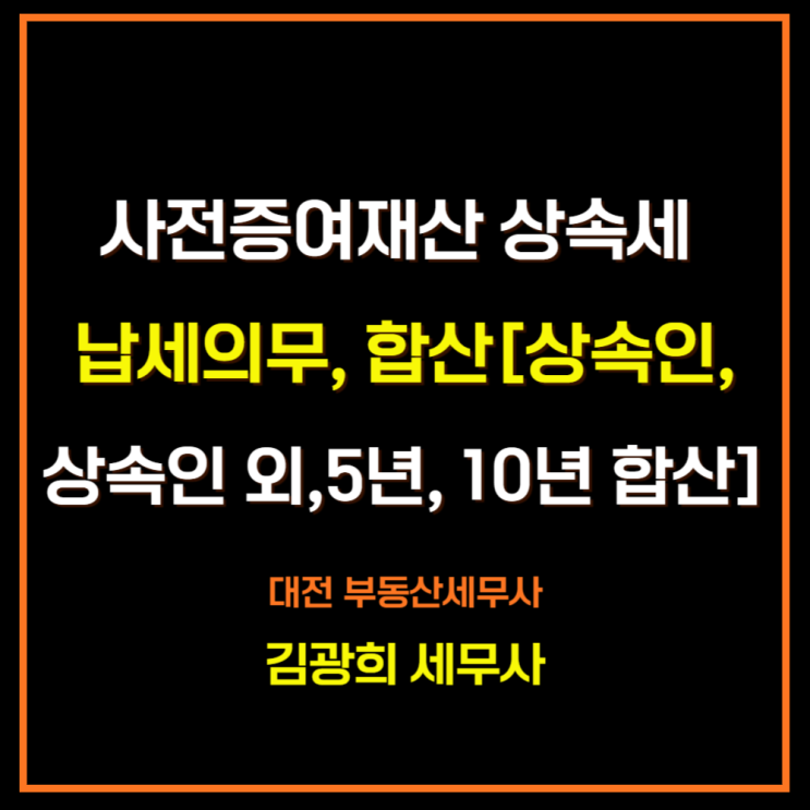  사전증여재산 상속세 납세의무, 상속재산 합산[상속인 10년 합산, 상속인 외 5년]
