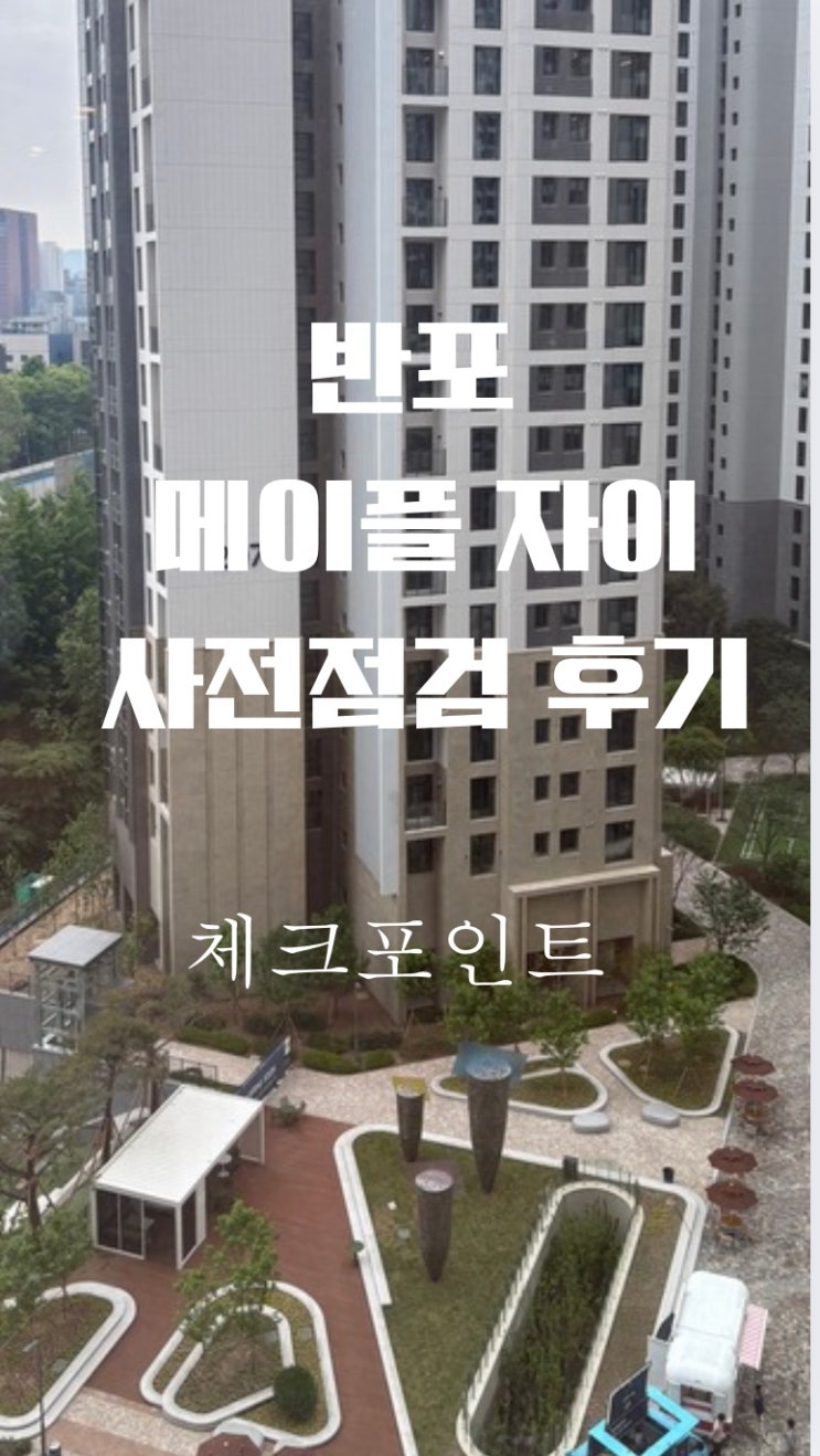  반포 메이플자이 사전점검 후기] 입지부터 내부까지, 실거주자들이 궁금해할 포인트 총정리!