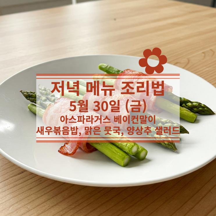  [5월 식단] 5월 30일 (금) 저녁식사메뉴 : 아스파라거스 베이컨말이, 새우볶음밥, 맑은 뭇국, 양상추 샐러드