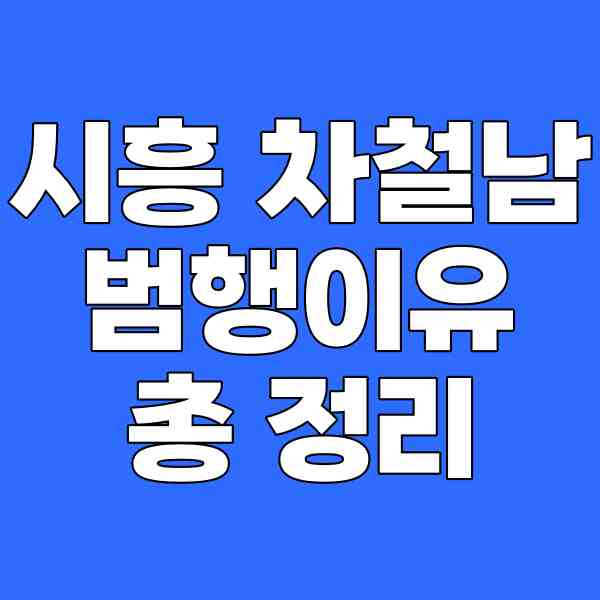 시흥 <b>차철남</b> <b>범행</b>이유 총 정리