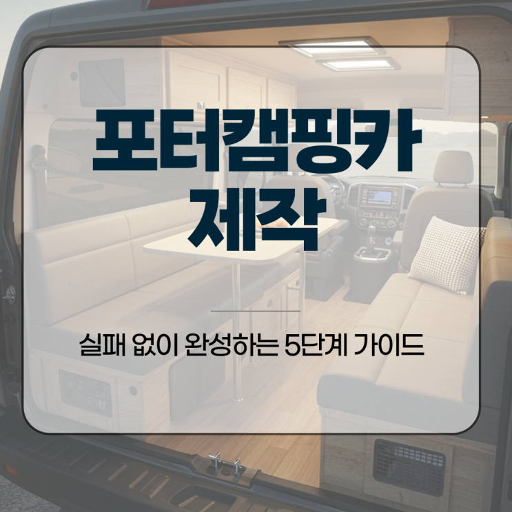  포터캠핑카 제작, 실패 없이 완성하는 5단계 가이드