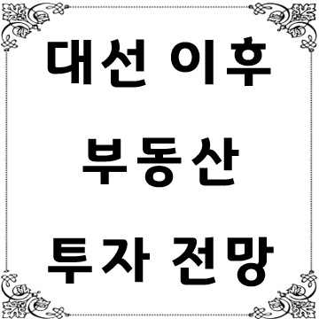<b>대선</b> 이<b>후 부동산</b> 시장 <b>전망</b>과 투자 전략 총정리