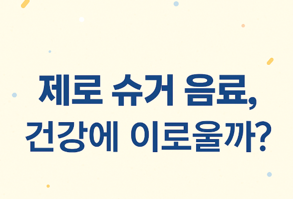  제로 슈거 음료, 진짜 건강에 좋은 선택일까?