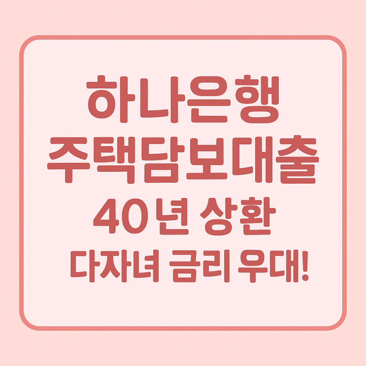 주택담보대출 금리 고민된다면? 하나은행 40년 상환+다자녀 금리 우대까지!