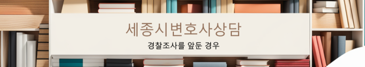  [세종시변호사상담] 경찰조사를 앞두고 있다면