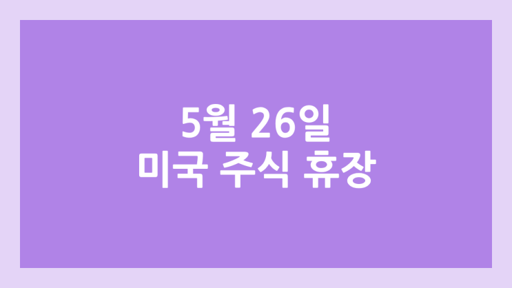 5월 26일 월요일 미장 휴장, 현충일 | 미국 증시·주식 휴장 | 메모리얼데이