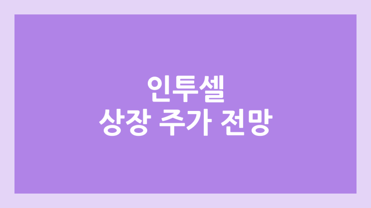 인투셀 상장 주가 전망 | 공모주, 장외가, 시초가, 보호예수, 유통물량 | 환매청구권 X