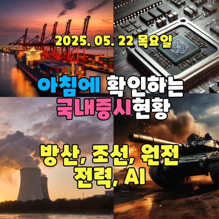  2025년 5월 22일(목) 주요 증시 및 스케줄 (방산, 조선, 원전, 전력 AI 강점을 가진 종목!!)
