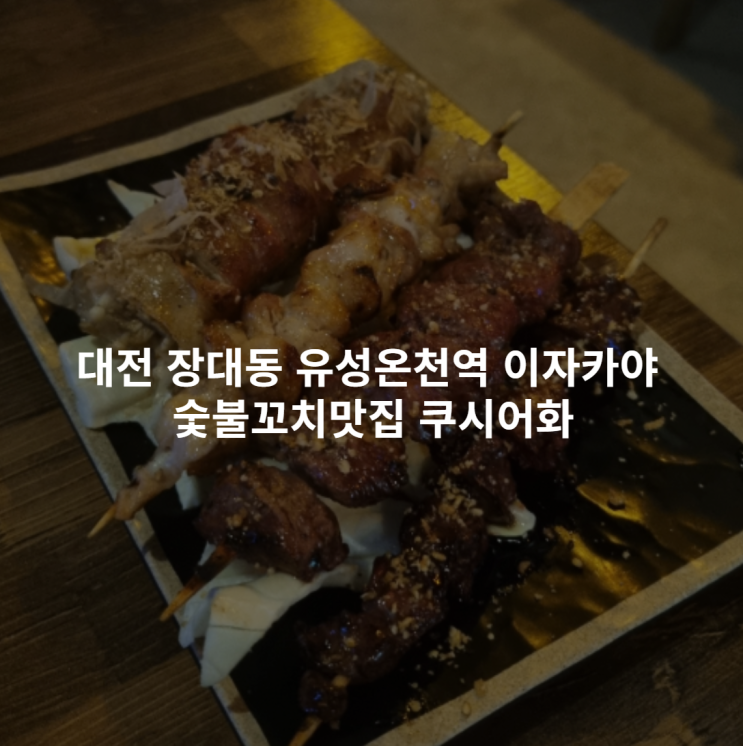  대전 장대동 유성온천역 이자카야 숯불꼬치맛집 쿠시어화