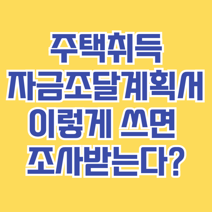  주택취득자금조달계획서, 이렇게 쓰면 조사받는다? [2025 최신작성팁]