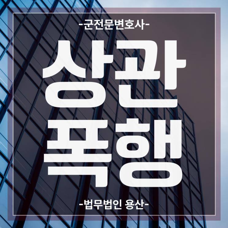군인상관폭행, 대상관범죄 군형사변호사 처벌위기라면 빠른 해결사는?