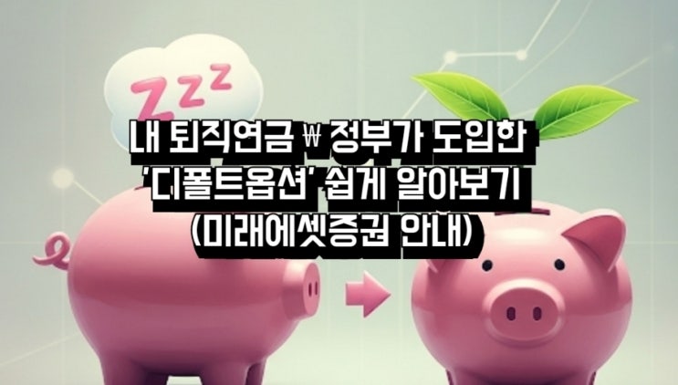 내 퇴직연금, 잠자게 둘 건가 : 정부가 도입한 디폴트옵션 쉽게 알아보기 (미래에셋증권 안내)