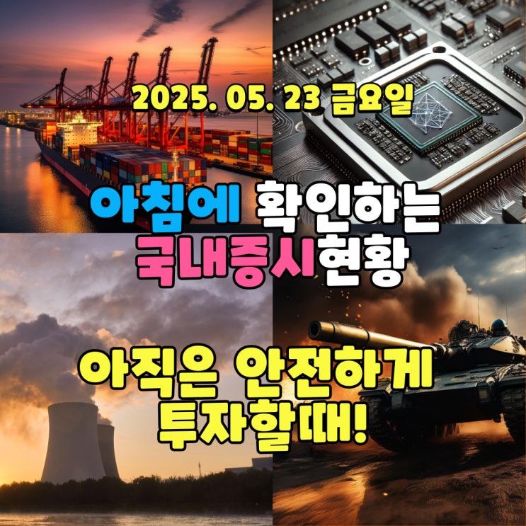  2025년 5월 23일(금) 주요 증시 및 스케줄 (6월 대선 이전 까지는 안전하게 투자할때!)