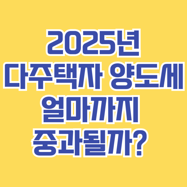  다주택자 양도세, 얼마까지 중과될까? [2025년 기본세율 총정리]