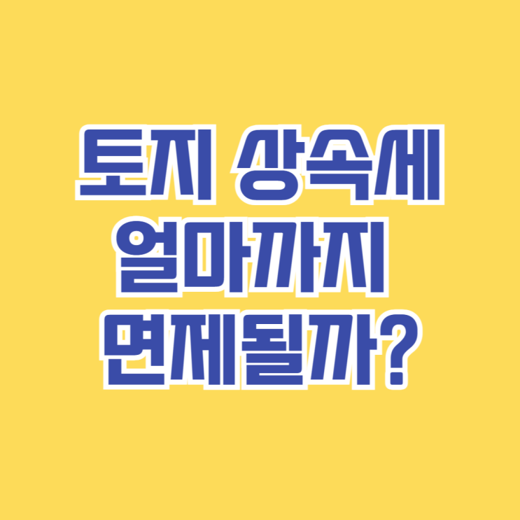  토지 상속세, 얼마까지 면제될까? [2025년 면제한도·세율 총정리]