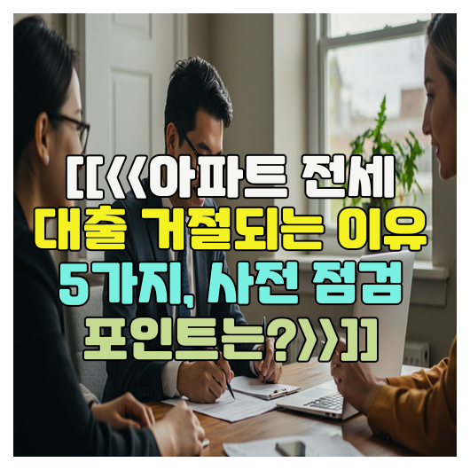  [[<<아파트 전세 대출 거절되는 이유 5가지, 사전 점검 포인트는?>>]]