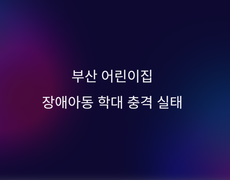 부산 국공립 어린이집 장애<b>아동</b> 학대 충격 실태, 우리 아이들... 