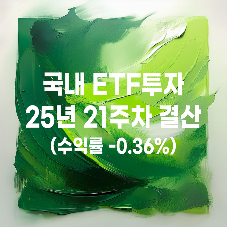  2025년 21주 차 국내 ETF 스윙투자 주간 결산(수익률 -0.36%)