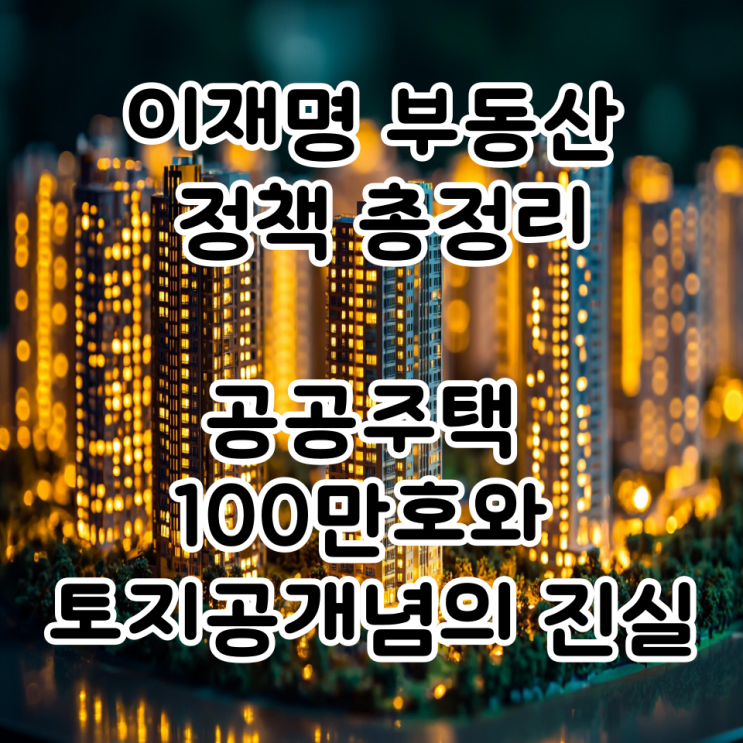  이재명 부동산 정책 총정리, 공공주택 100만호와 토지공개념의 진실