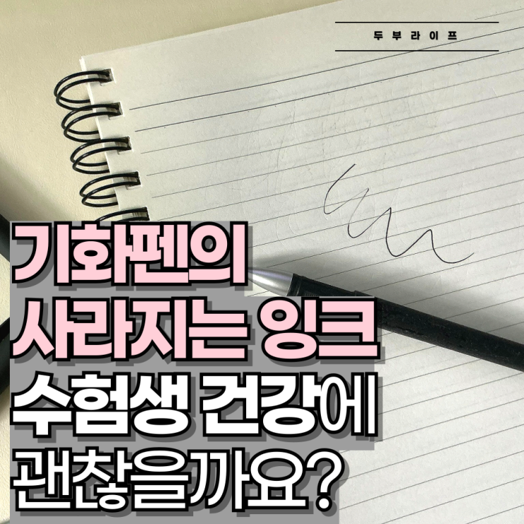  기화펜의 사라지는 잉크, 수험생 건강에 괜찮을까요?