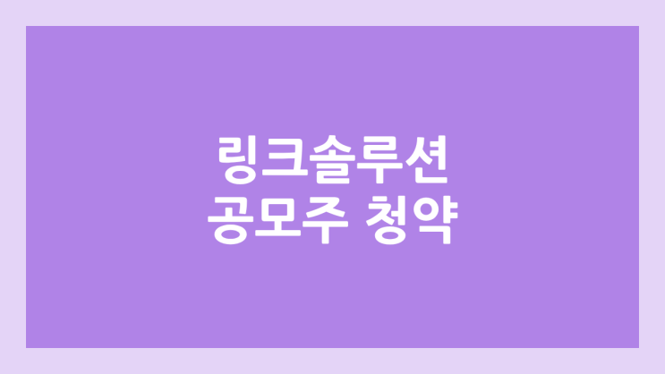 링크솔루션 공모주 청약 일정 | 장외가, 공모가, 증거금, 유통 물량, 균등, 비례 배정 | 환매청구권 X