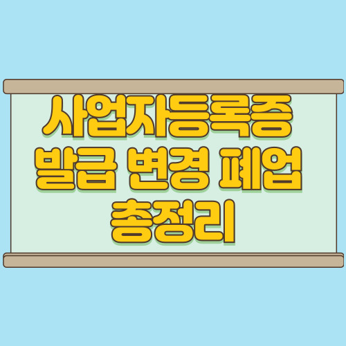  사업자등록증 발급 쉽게 하는 법 변경 폐업 시 주의사항 총정리