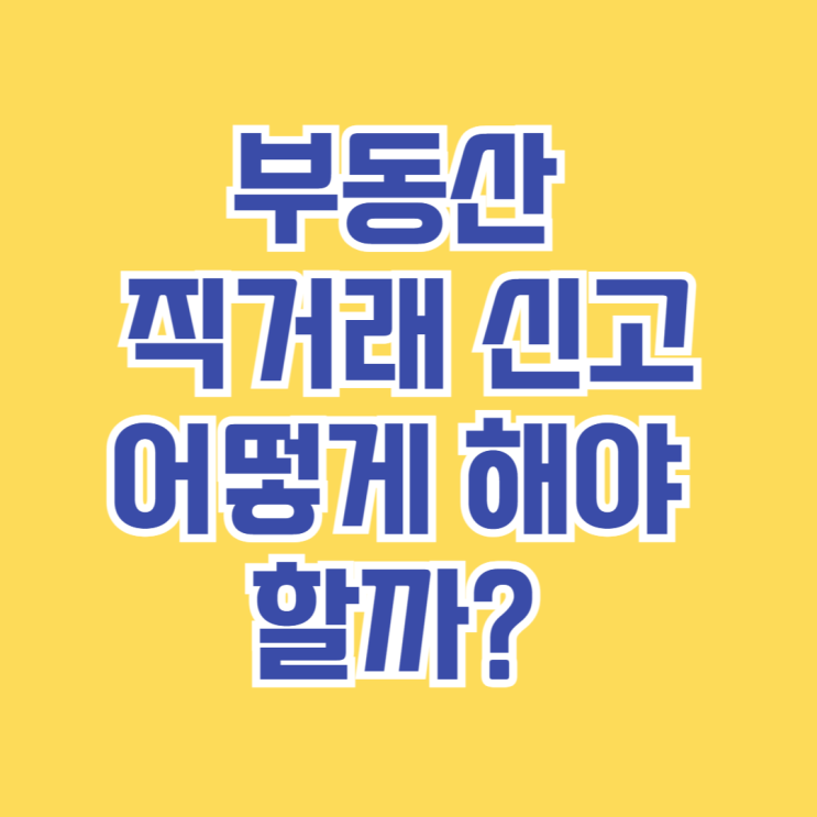  부동산 직거래 신고, 어떻게 해야 할까? [실거래 신고 시 주의사항 총정리]