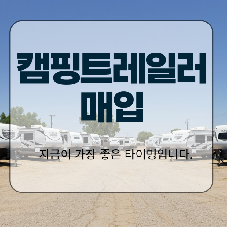  캠핑트레일러 매입, 지금이 가장 좋은 타이밍입니다.