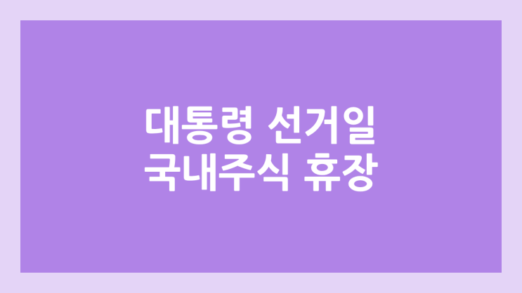  21대 대통령 선거일 임시공휴일 국내 주식장 휴장 | 2025년 6월 3일 화요일 국장 | 국내 증권시장 휴장